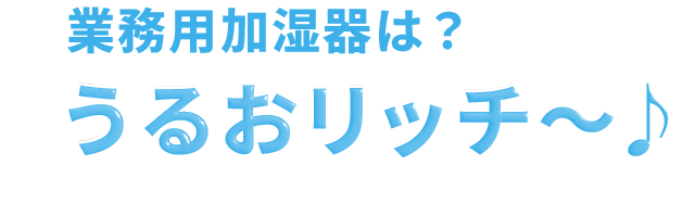 業務用加湿器は？うるおリッチ〜♪